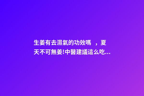 生姜有去濕氣的功效嗎，夏天不可無姜!中醫建議這么吃姜-第1張-觀點-玄機派